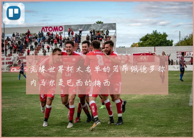 无缘世界杯大名单的若昂佩德罗称内马尔是巴西的梅西
