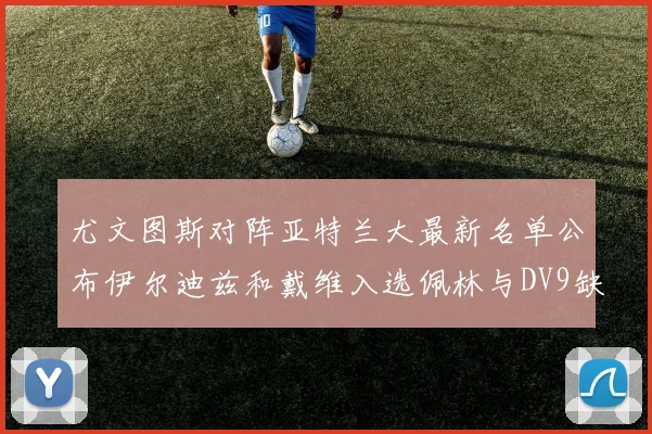 尤文图斯对阵亚特兰大最新名单公布伊尔迪兹和戴维入选佩林与DV9缺席
