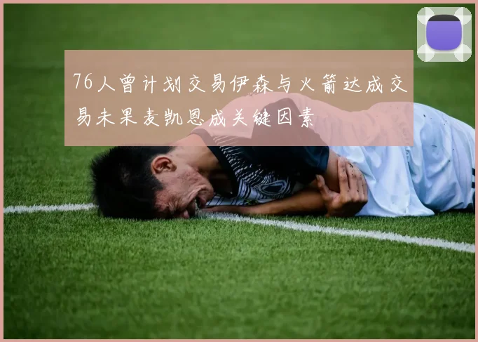 76人曾计划交易伊森与火箭达成交易未果麦凯恩成关键因素