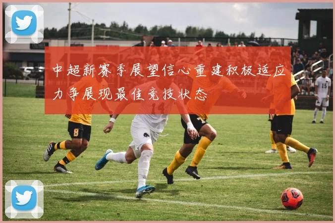 中超新赛季展望信心重建积极适应力争展现最佳竞技状态