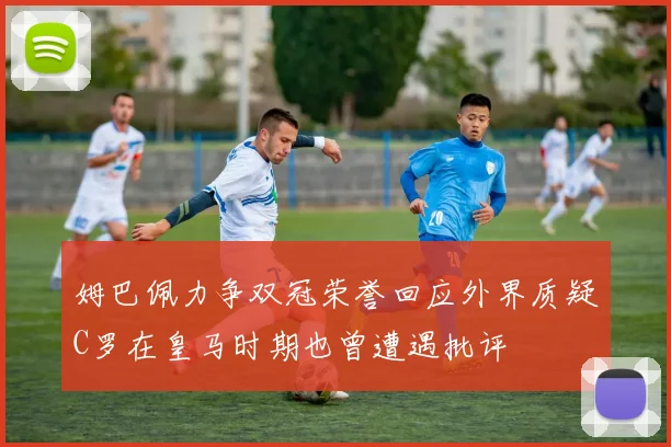姆巴佩力争双冠荣誉回应外界质疑C罗在皇马时期也曾遭遇批评