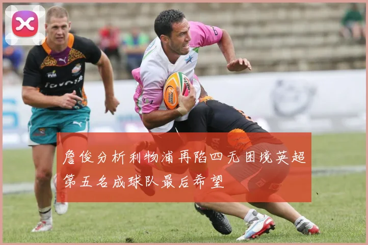 詹俊分析利物浦再陷四无困境英超第五名成球队最后希望
