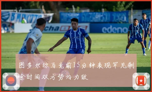 图多尔称马竞前15分钟表现罕见剩余时间双方势均力敌