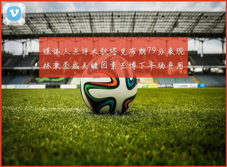 媒体人点评大秋塔克布朗79分表现林秉圣成关键因素王博下半场弃用孙铭徽引发热议