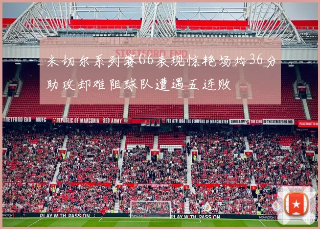 米切尔系列赛G6表现惊艳场均36分助攻却难阻球队遭遇五连败