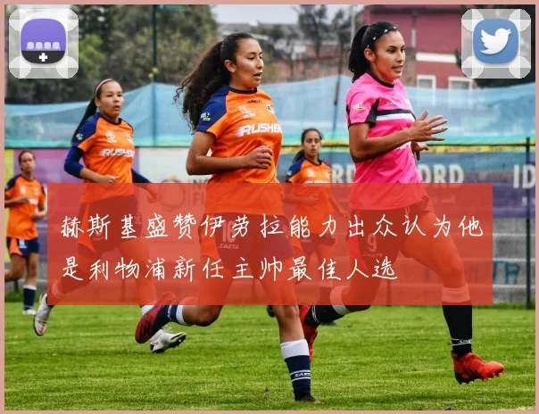 赫斯基盛赞伊劳拉能力出众认为他是利物浦新任主帅最佳人选