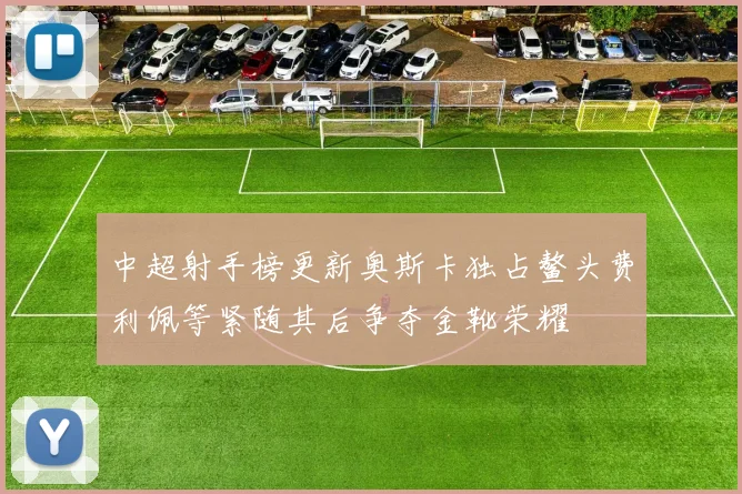中超射手榜更新奥斯卡独占鳌头费利佩等紧随其后争夺金靴荣耀