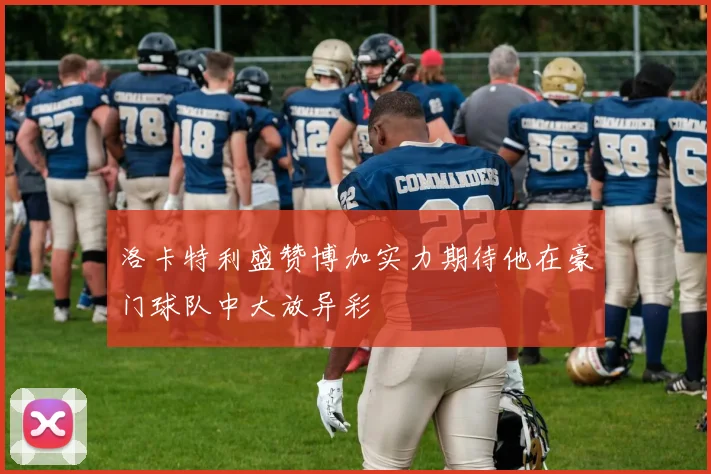 洛卡特利盛赞博加实力期待他在豪门球队中大放异彩
