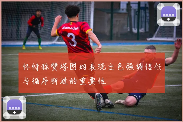 怀特称赞塔图姆表现出色强调信任与循序渐进的重要性