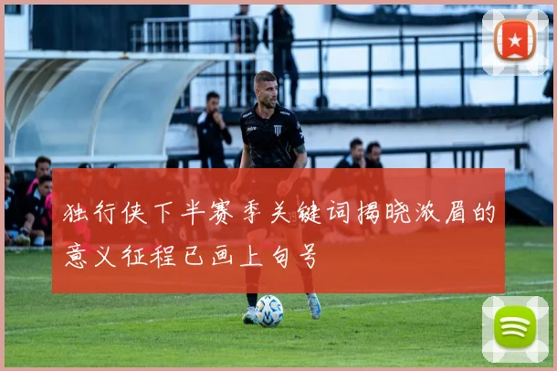 独行侠下半赛季关键词揭晓浓眉的意义征程已画上句号