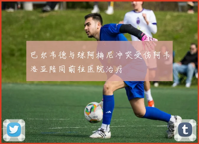 巴尔韦德与琼阿梅尼冲突受伤阿韦洛亚陪同前往医院治疗