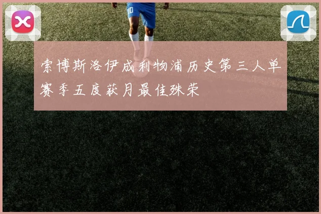 索博斯洛伊成利物浦历史第三人单赛季五度获月最佳殊荣