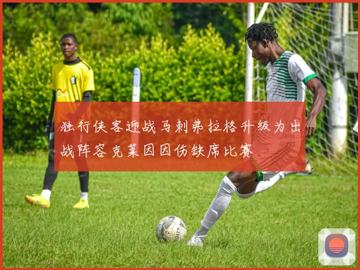 独行侠客迎战马刺弗拉格升级为出战阵容克莱因因伤缺席比赛