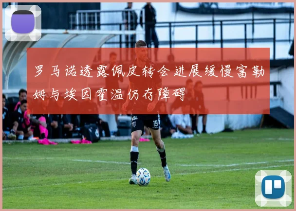 罗马诺透露佩皮转会进展缓慢富勒姆与埃因霍温仍存障碍