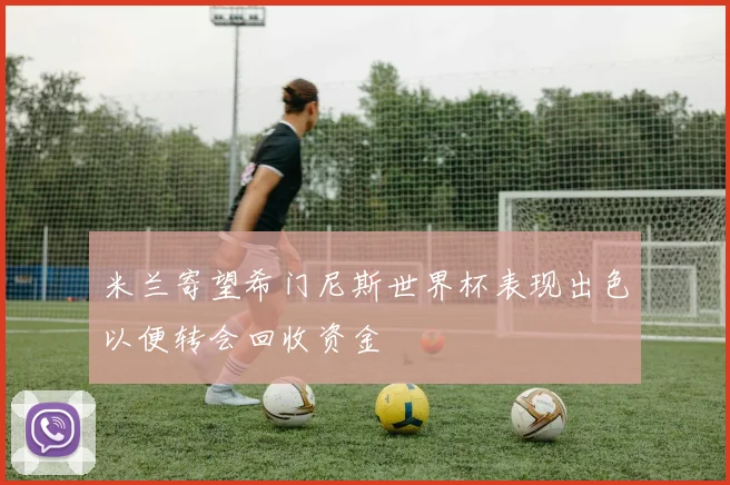 米兰寄望希门尼斯世界杯表现出色以便转会回收资金