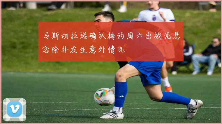 马斯切拉诺确认梅西周六出战无悬念除非发生意外情况