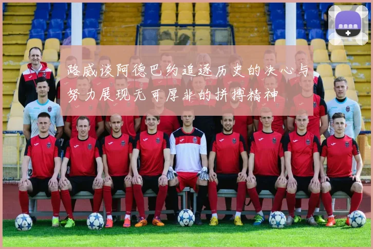 路威谈阿德巴约追逐历史的决心与努力展现无可厚非的拼搏精神