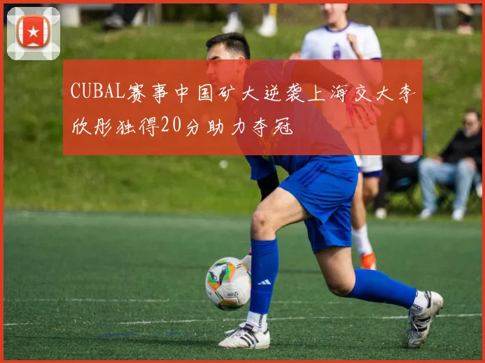 CUBAL赛事中国矿大逆袭上海交大李欣彤独得20分助力夺冠