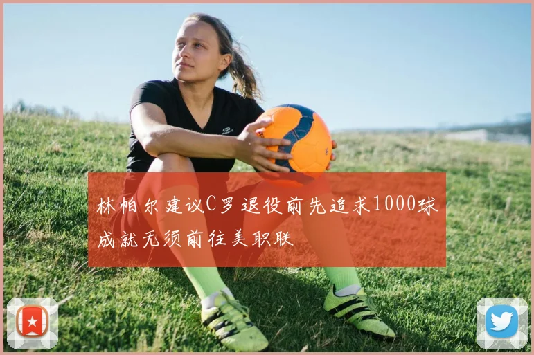 林帕尔建议C罗退役前先追求1000球成就无须前往美职联