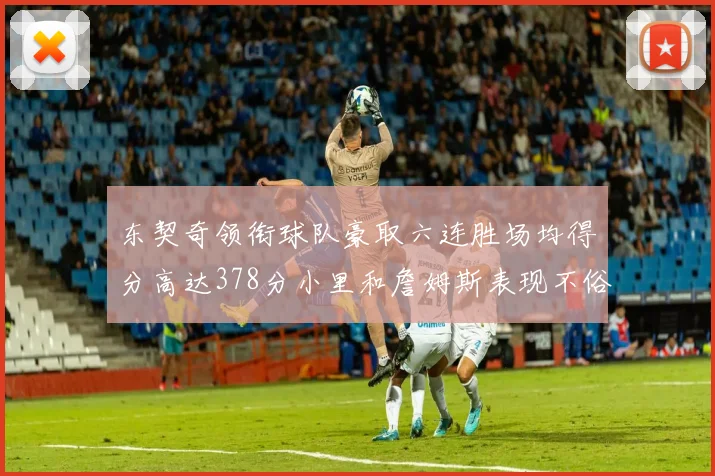东契奇领衔球队豪取六连胜场均得分高达378分小里和詹姆斯表现不俗
