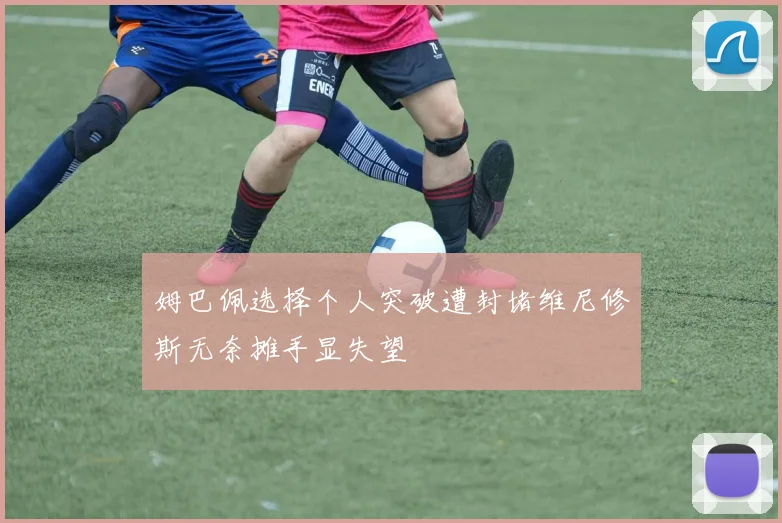 姆巴佩选择个人突破遭封堵维尼修斯无奈摊手显失望