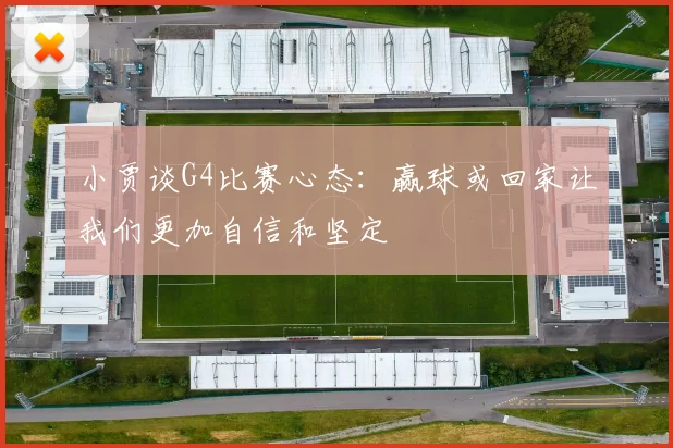 小贾谈G4比赛心态：赢球或回家让我们更加自信和坚定