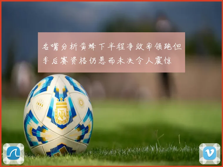 名嘴分析黄蜂下半程净效率领跑但季后赛资格仍悬而未决令人震惊