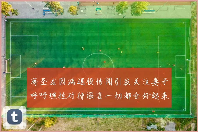 蒋圣龙因病退役传闻引发关注妻子呼吁理性对待谣言一切都会好起来