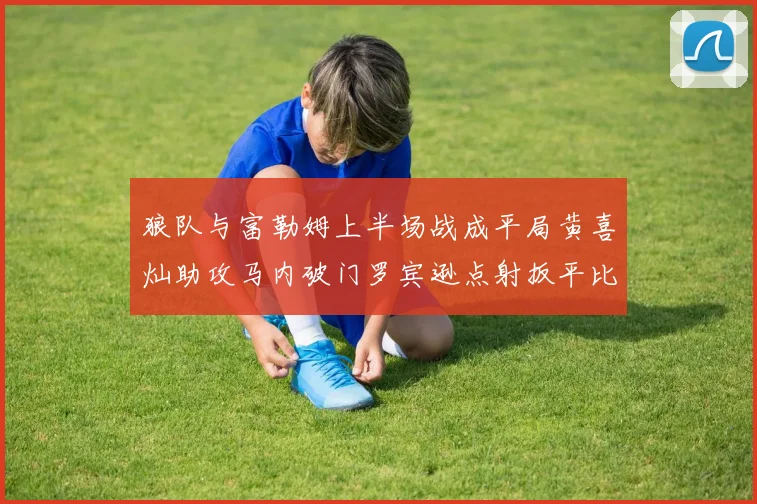 狼队与富勒姆上半场战成平局黄喜灿助攻马内破门罗宾逊点射扳平比分