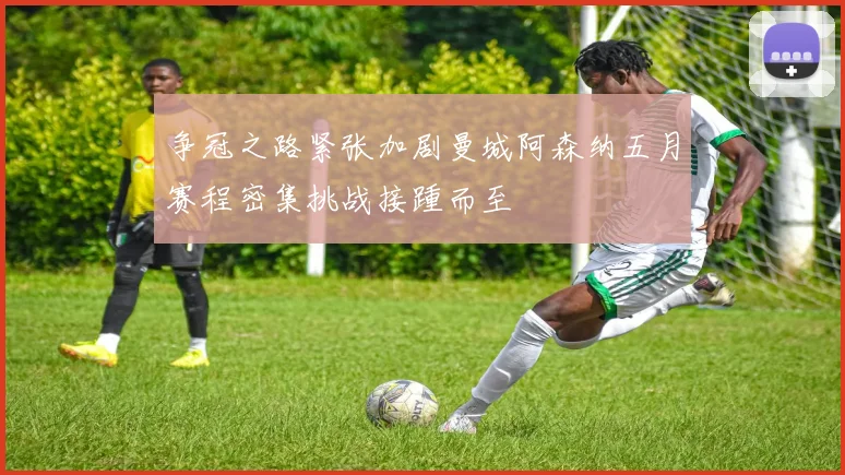 争冠之路紧张加剧曼城阿森纳五月赛程密集挑战接踵而至