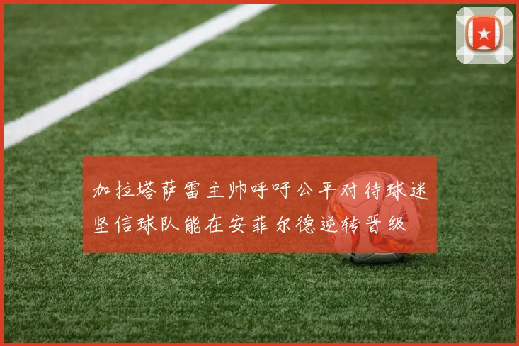 加拉塔萨雷主帅呼吁公平对待球迷坚信球队能在安菲尔德逆转晋级
