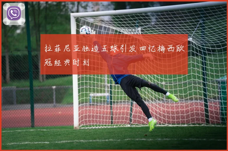 拉菲尼亚独造五球引发回忆梅西欧冠经典时刻