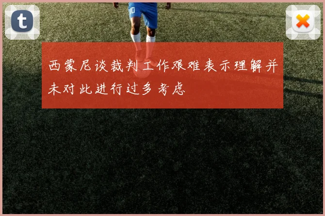 西蒙尼谈裁判工作艰难表示理解并未对此进行过多考虑