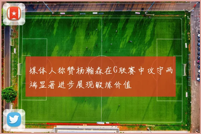 媒体人称赞杨瀚森在G联赛中攻守两端显著进步展现锻炼价值