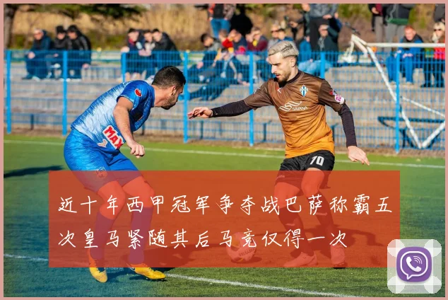 近十年西甲冠军争夺战巴萨称霸五次皇马紧随其后马竞仅得一次