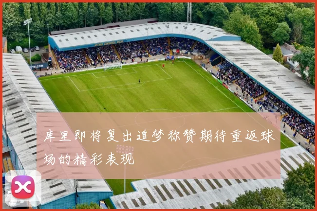 库里即将复出追梦称赞期待重返球场的精彩表现