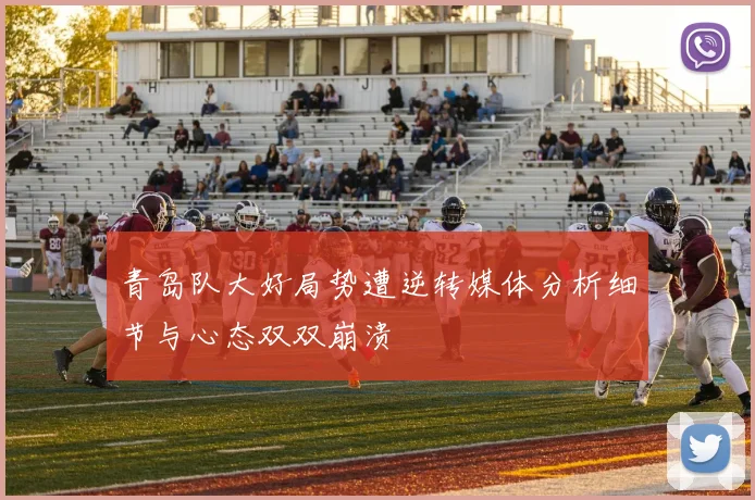 青岛队大好局势遭逆转媒体分析细节与心态双双崩溃
