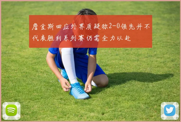 詹金斯回应外界质疑称2-0领先并不代表胜利系列赛仍需全力以赴